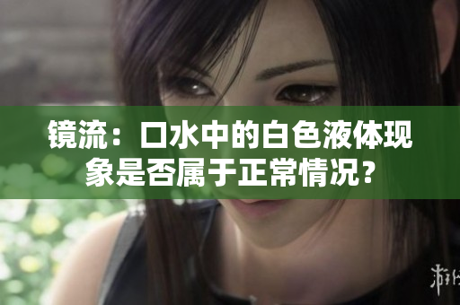 镜流：口水中的白色液体现象是否属于正常情况？