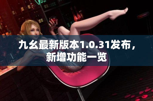 九幺最新版本1.0.31发布，新增功能一览