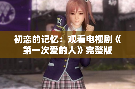 初恋的记忆：观看电视剧《第一次爱的人》完整版