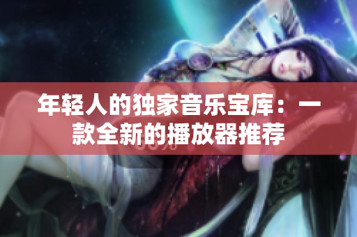 年轻人的独家音乐宝库：一款全新的播放器推荐