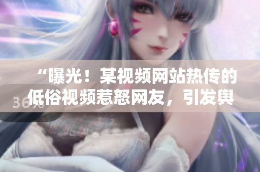 “曝光！某视频网站热传的低俗视频惹怒网友，引发舆论热议！”