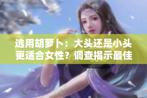 选用胡萝卜：大头还是小头更适合女性？调查揭示最佳选择