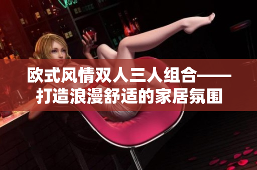 欧式风情双人三人组合——打造浪漫舒适的家居氛围