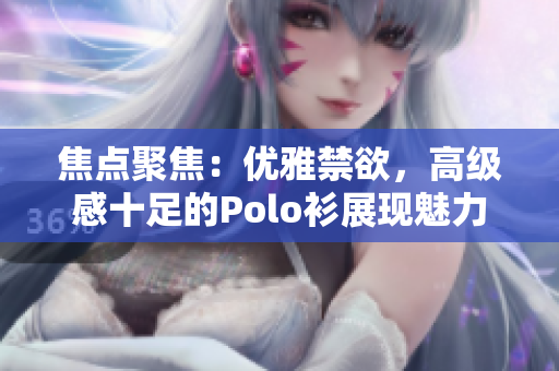 焦点聚焦：优雅禁欲，高级感十足的Polo衫展现魅力
