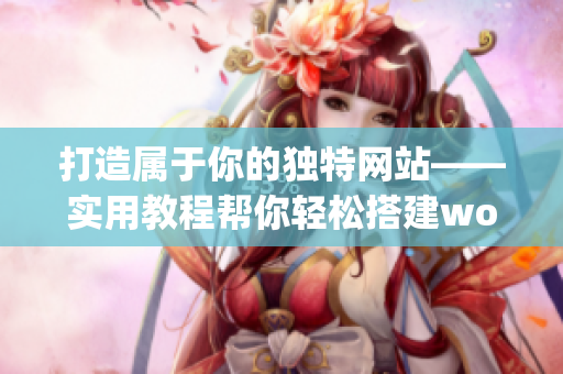 打造属于你的独特网站——实用教程帮你轻松搭建wordpress成品网站