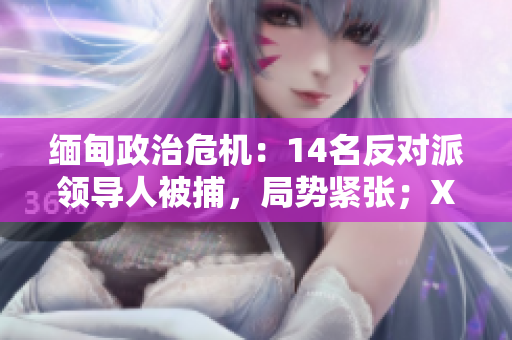 缅甸政治危机：14名反对派领导人被捕，局势紧张；XXXXXL组织呼吁国际干预