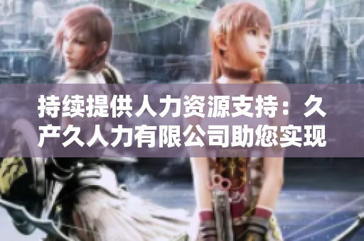 持续提供人力资源支持：久产久人力有限公司助您实现长期发展