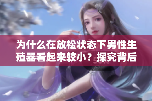 为什么在放松状态下男性生殖器看起来较小？探究背后的生理和心理原因