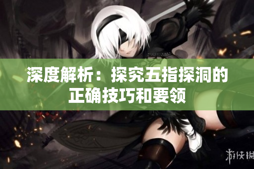 深度解析：探究五指探洞的正确技巧和要领