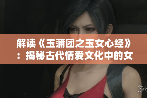 解读《玉蒲团之玉女心经》：揭秘古代情爱文化中的女性心灵密码