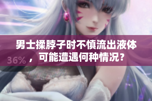 男士揉脖子时不慎流出液体，可能遭遇何种情况？