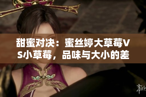 甜蜜对决：蜜丝婷大草莓VS小草莓，品味与大小的差异