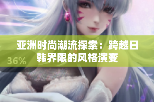 亚洲时尚潮流探索：跨越日韩界限的风格演变