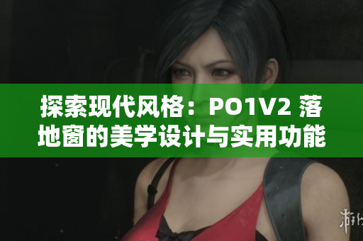 探索现代风格：PO1V2 落地窗的美学设计与实用功能解析