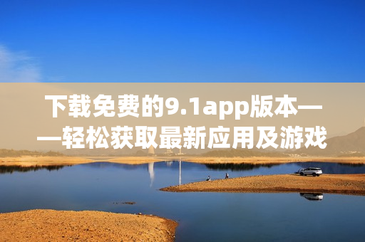 下载免费的9.1app版本——轻松获取最新应用及游戏