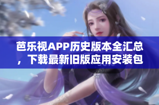 芭乐视APP历史版本全汇总，下载最新旧版应用安装包