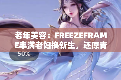 老年美容：FREEZEFRAME丰满老妇换新生，还原青春活力