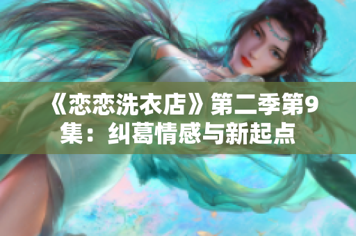 《恋恋洗衣店》第二季第9集：纠葛情感与新起点