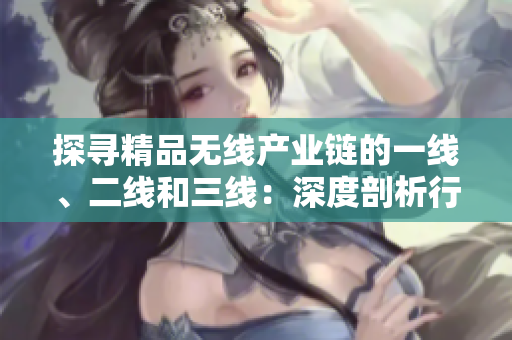 探寻精品无线产业链的一线、二线和三线：深度剖析行业发展趋势与未来前景