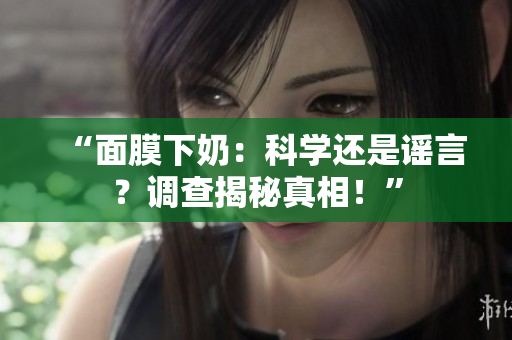 “面膜下奶：科学还是谣言？调查揭秘真相！”