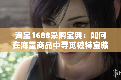 淘宝1688采购宝典：如何在海量商品中寻觅独特宝藏？