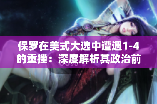 保罗在美式大选中遭遇1-4的重挫：深度解析其政治前景
