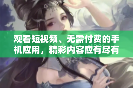 观看短视频、无需付费的手机应用，精彩内容应有尽有