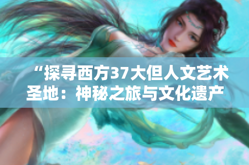 “探寻西方37大但人文艺术圣地：神秘之旅与文化遗产探索”