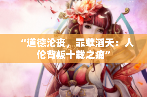 “道德沦丧，罪孽滔天：人伦背叛十载之痛”