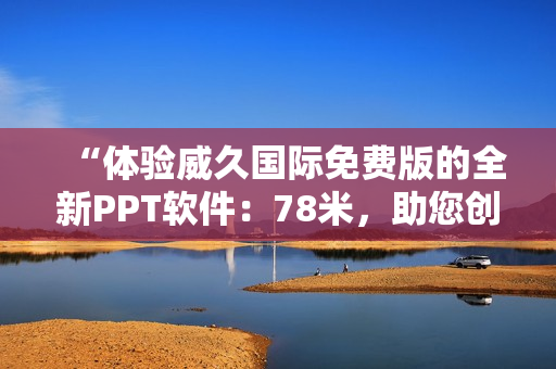 “体验威久国际免费版的全新PPT软件：78米，助您创意无限！”