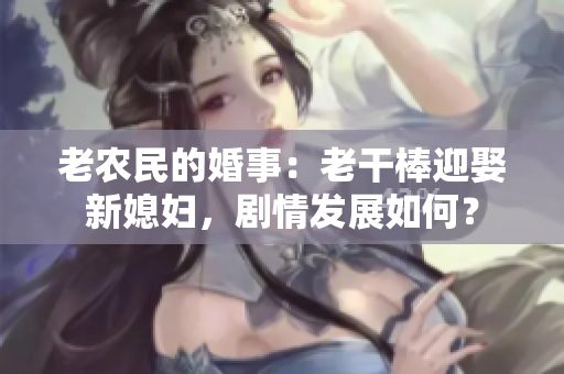 老农民的婚事：老干棒迎娶新媳妇，剧情发展如何？
