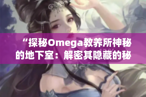 “探秘Omega教养所神秘的地下室：解密其隐藏的秘密与深层故事”
