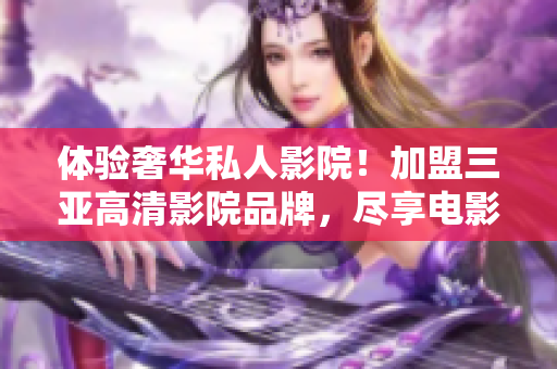 体验奢华私人影院！加盟三亚高清影院品牌，尽享电影乐趣！
