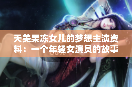 天美果冻女儿的梦想主演资料：一个年轻女演员的故事