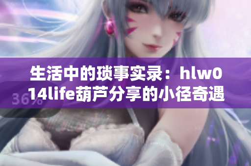 生活中的琐事实录：hlw014life葫芦分享的小径奇遇