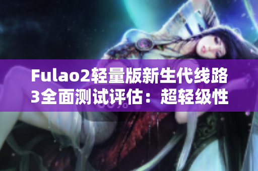 Fulao2轻量版新生代线路3全面测试评估：超轻级性能展现非凡力量