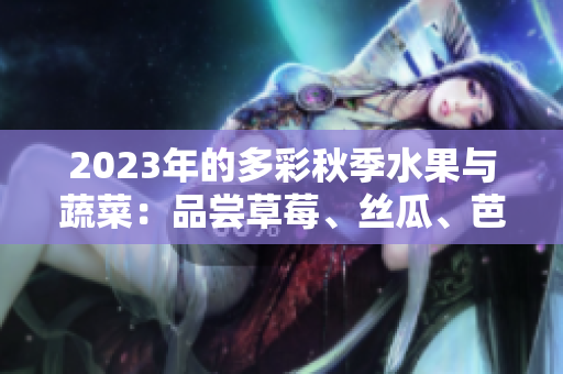 2023年的多彩秋季水果与蔬菜：品尝草莓、丝瓜、芭乐、樱桃、秋葵的新时尚色彩