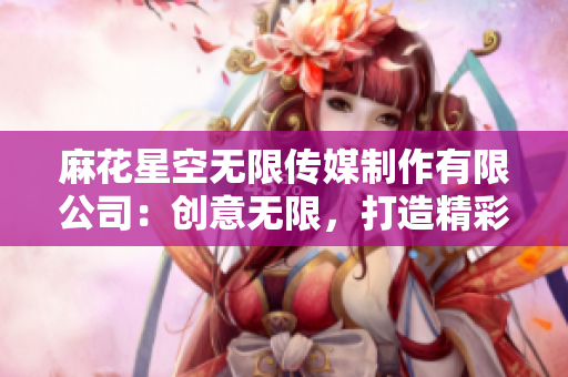 麻花星空无限传媒制作有限公司：创意无限，打造精彩视听盛宴