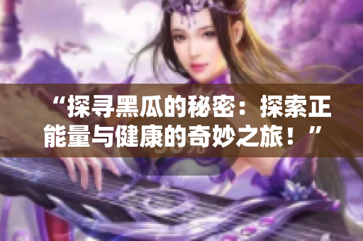 “探寻黑瓜的秘密：探索正能量与健康的奇妙之旅！”
