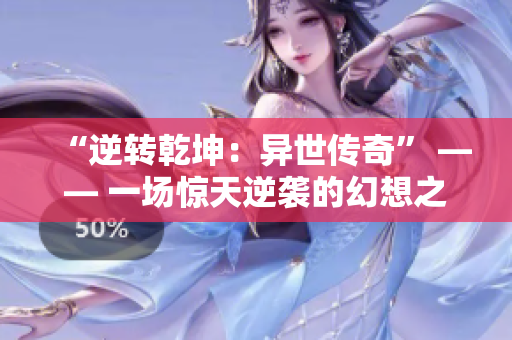 “逆转乾坤：异世传奇” —— 一场惊天逆袭的幻想之旅