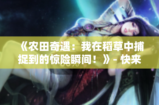 《农田奇遇：我在稻草中捕捉到的惊险瞬间！》- 快来看我在田间的惊险体验！