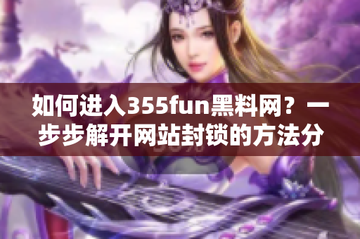 如何进入355fun黑料网？一步步解开网站封锁的方法分享