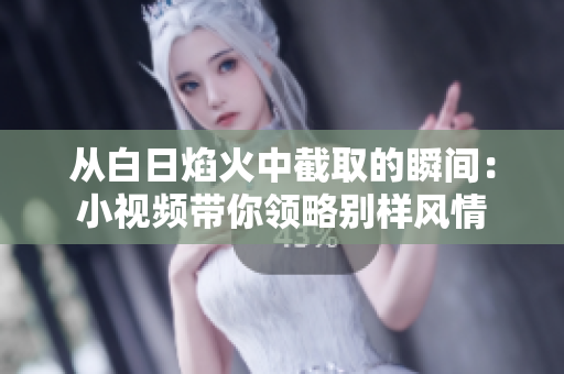 从白日焰火中截取的瞬间：小视频带你领略别样风情