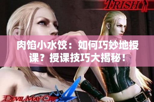 肉馅小水饺：如何巧妙地授课？授课技巧大揭秘！
