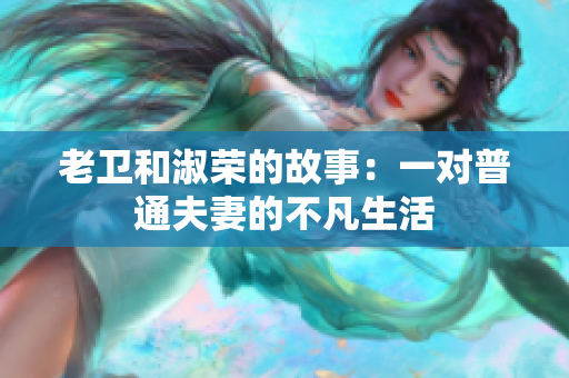 老卫和淑荣的故事：一对普通夫妻的不凡生活