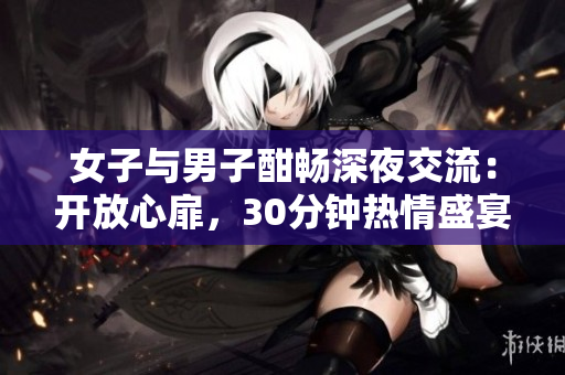 女子与男子酣畅深夜交流：开放心扉，30分钟热情盛宴