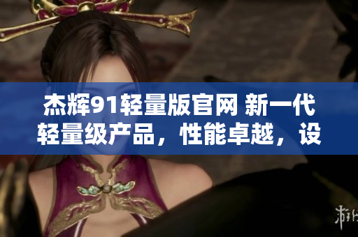 杰辉91轻量版官网 新一代轻量级产品，性能卓越，设计优雅