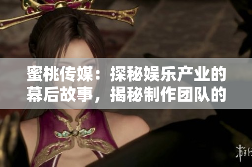 蜜桃传媒：探秘娱乐产业的幕后故事，揭秘制作团队的创新与发展历程