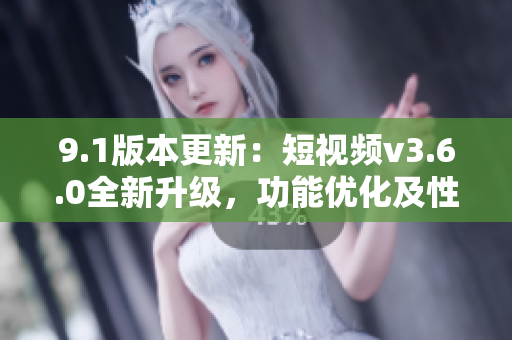 9.1版本更新：短视频v3.6.0全新升级，功能优化及性能提升
