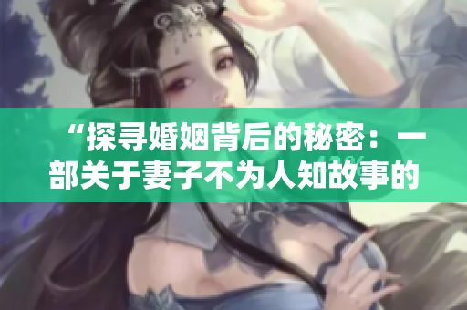 “探寻婚姻背后的秘密：一部关于妻子不为人知故事的免费电视剧”